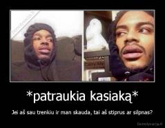 *patraukia kasiaką* - Jei aš sau trenkiu ir man skauda, tai aš stiprus ar silpnas?