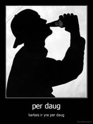 per daug - kartais ir yra per daug