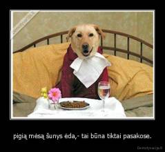 pigią mėsą šunys ėda,- tai būna tiktai pasakose. - 