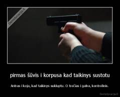pirmas šūvis i korpusa kad taikinys sustotu - Antras i koja, kad taikinys sukluptu. O trečias i galva, kontrolinis.