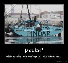 plauksi? - Pašalinus trečią raidę paaiškėja kad reikia šokti is laivo...