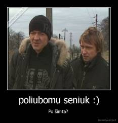 poliubomu seniuk :) - Po šimta? 