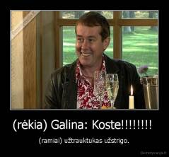 (rėkia) Galina: Koste!!!!!!!!  - (ramiai) užtrauktukas užstrigo.