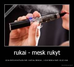 rukai - mesk rukyt - rukai elektronine?suda mali- sveikiau tabakas... rukai tabaka-mesk rukyti visai 