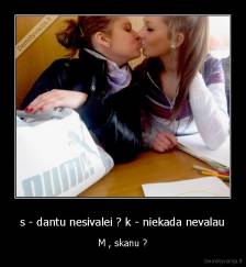 s - dantu nesivalei ? k - niekada nevalau - M , skanu ?