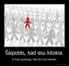 Šaipotės, kad esu kitokia. - O man juokinga, kad jūs visi vienodi.