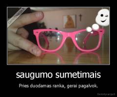 saugumo sumetimais - Pries duodamas ranka, gerai pagalvok.