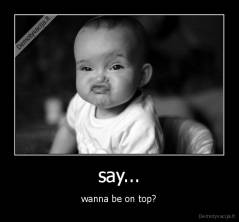 say... - wanna be on top?