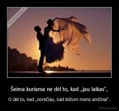 Šeima kuriama ne dėl to, kad „jau laikas“, - O dėl to, kad „norėčiau, kad būtum mano amžinai“.