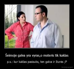 Šeimoje galva yra vyras,o moteris tik kaklas - p.s.: kur kaklas pasisuks, ten galva ir žiurės ;P