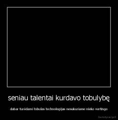 seniau talentai kurdavo tobulybę - dabar turėdami tobulas technologijas nesukuriame nieko vertingo