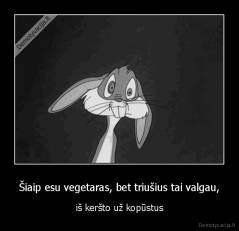 Šiaip esu vegetaras, bet triušius tai valgau, - iš keršto už kopūstus