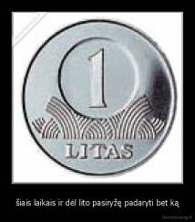 šiais laikais ir dėl lito pasiryžę padaryti bet ką - 