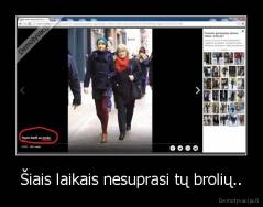 Šiais laikais nesuprasi tų brolių.. - 