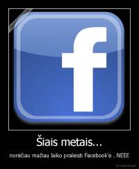 Šiais metais... - norėčiau mažiau laiko praleisti Facebook'e . NEEE
