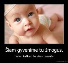 Šiam gyvenime tu žmogus, - tačiau kažkam tu visas pasaulis