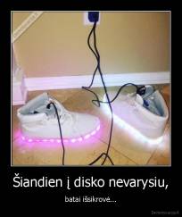 Šiandien į disko nevarysiu, - batai išsikrovė...
