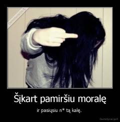Šįkart pamiršiu moralę - ir pasiųsiu n* tą kalę. 