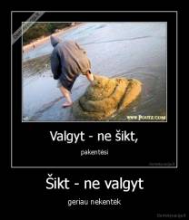 Šikt - ne valgyt - geriau nekentėk