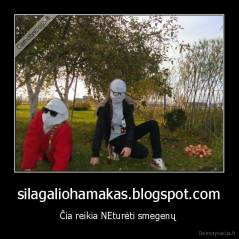 silagaliohamakas.blogspot.com - Čia reikia NEturėti smegenų 