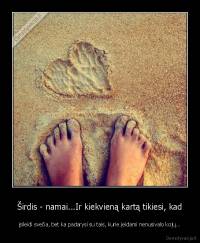 Širdis - namai...Ir kiekvieną kartą tikiesi, kad - įsileidi svečia, bet ka padarysi su tais, kurie įeidami nenusivalo kojų...