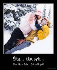 Šitą... klausyk... - Man lūpos šąla... Gal sušildysi?
