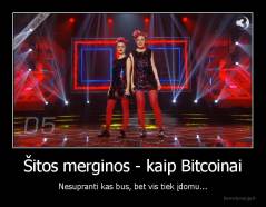 Šitos merginos - kaip Bitcoinai - Nesupranti kas bus, bet vis tiek įdomu...