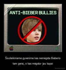 Šiuolaikiniame gyvenime kas nemėgsta Bieberio - tam gerai, o kas mėgsta- jau kapai