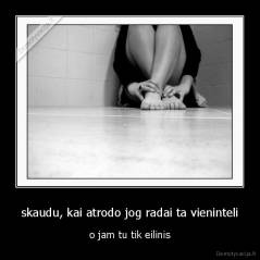 skaudu, kai atrodo jog radai ta vieninteli - o jam tu tik eilinis