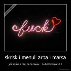 skrisk i menuli arba i marsa - jei kaskas tau nepatinka. ♥~Meowww~♥