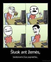 Šluok ant žemės, - tarakonams bus paprasčiau.