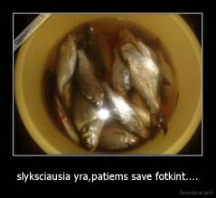 slyksciausia yra,patiems save fotkint.... - 