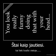Štai kaip jautiesi. -  kai lieki kvailio vietoje......