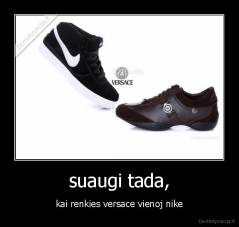 suaugi tada, - kai renkies versace vienoj nike
