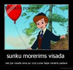 sunku morerims visada  - nes jos visada eina po vyro,vyras liepe moteris padare
