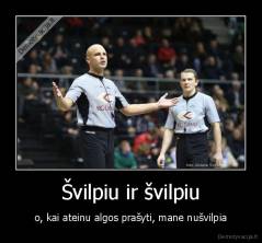 Švilpiu ir švilpiu - o, kai ateinu algos prašyti, mane nušvilpia