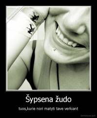 Šypsena žudo - tuos,kurie nori matyti tave verkiant