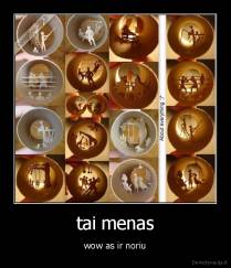 tai menas - wow as ir noriu