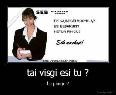 tai visgi esi tu ? - be pinigu ?
