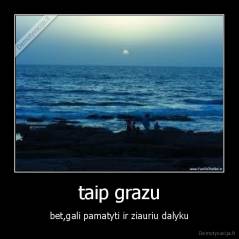 taip grazu - bet,gali pamatyti ir ziauriu dalyku