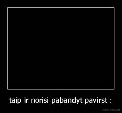 taip ir norisi pabandyt pavirst : - 