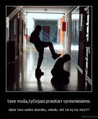 tave muša,tyčiojasi.prasitari vyresniesiems. - dabar tave vadina skundiku, vaikeliu. bet tai ką tau daryt??