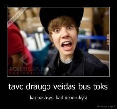 tavo draugo veidas bus toks - kai pasakysi kad neberukysi