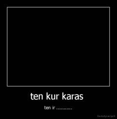 ten kur karas  - ten ir ...........