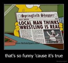 that's so funny 'cause it's true - 