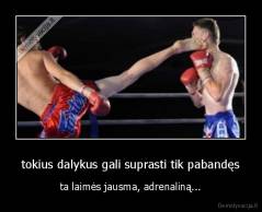 tokius dalykus gali suprasti tik pabandęs - ta laimės jausma, adrenaliną...