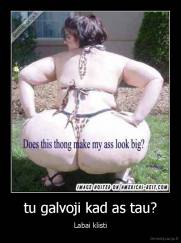 tu galvoji kad as tau? - Labai klisti