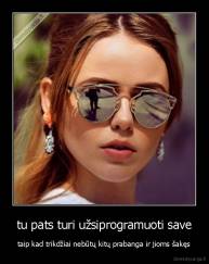 tu pats turi užsiprogramuoti save - taip kad trikdžiai nebūtų kitų prabanga ir jioms šakęs