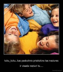 tuku_tuku..kas paskutinis prisitukins tas neziures - ir visada neziuri tu....