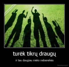 turėk tikrų draugų - ir tau daugiau nieko nebereikės